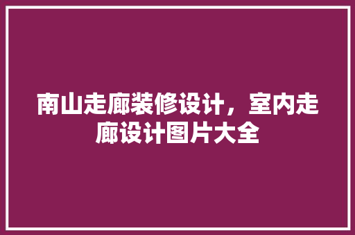 南山走廊装修设计，室内走廊设计图片大全