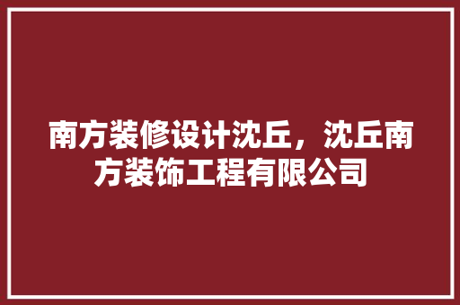 南方装修设计沈丘，沈丘南方装饰工程有限公司