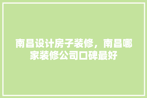 南昌设计房子装修，南昌哪家装修公司口碑最好