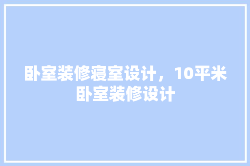 卧室装修寝室设计，10平米卧室装修设计