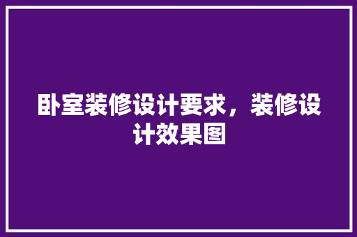 卧室装修设计要求，装修设计效果图