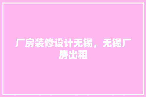 厂房装修设计无锡，无锡厂房出租 建筑法规
