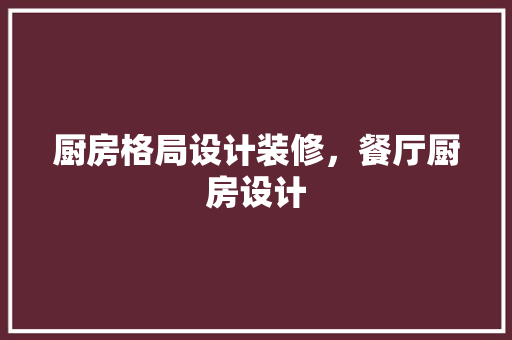 厨房格局设计装修，餐厅厨房设计 常用设备