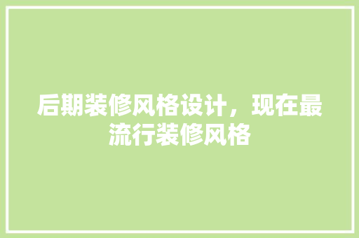 后期装修风格设计，现在最流行装修风格
