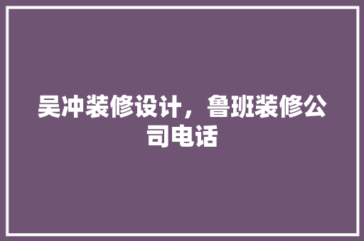 吴冲装修设计，鲁班装修公司电话 设计原则