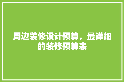 周边装修设计预算，最详细的装修预算表 知识问答