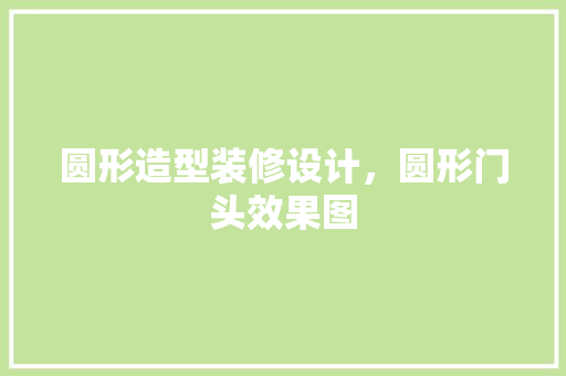 圆形造型装修设计，圆形门头效果图