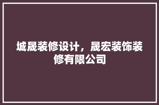 城晟装修设计，晟宏装饰装修有限公司