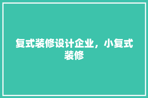 复式装修设计企业，小复式装修