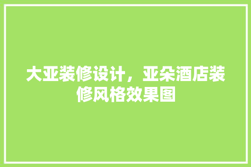 大亚装修设计，亚朵酒店装修风格效果图