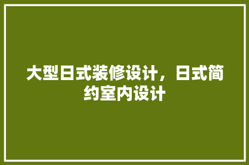 大型日式装修设计，日式简约室内设计