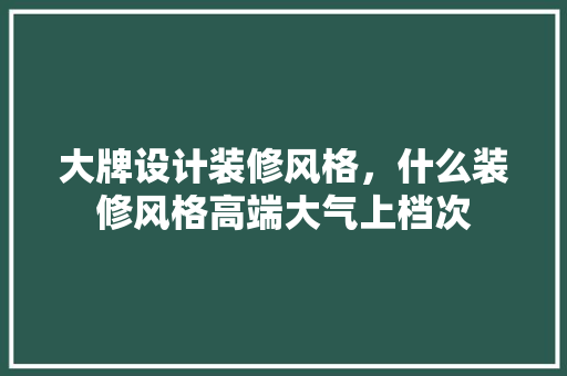 大牌设计装修风格，什么装修风格高端大气上档次