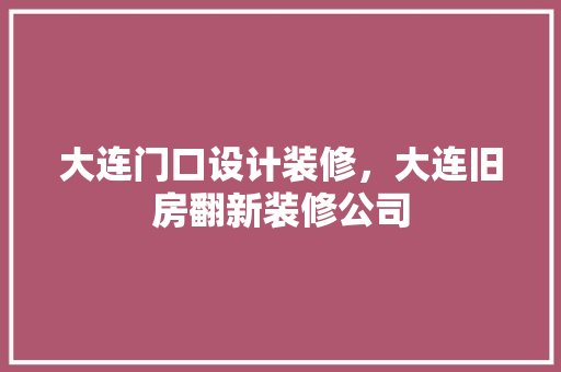 大连门口设计装修，大连旧房翻新装修公司