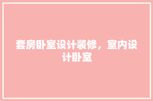 套房卧室设计装修，室内设计卧室