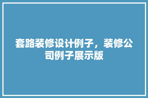 套路装修设计例子，装修公司例子展示版