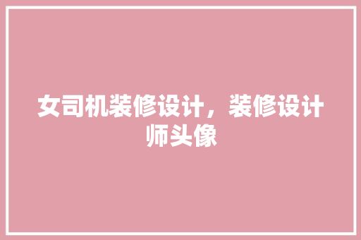 女司机装修设计，装修设计师头像