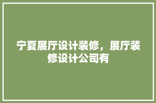 宁夏展厅设计装修，展厅装修设计公司有