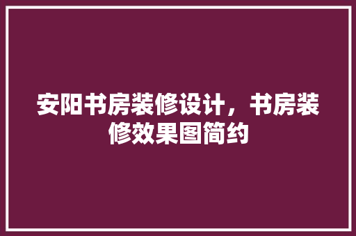 安阳书房装修设计，书房装修效果图简约