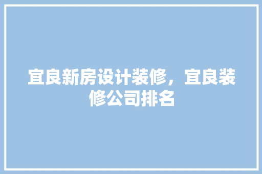 宜良新房设计装修，宜良装修公司排名