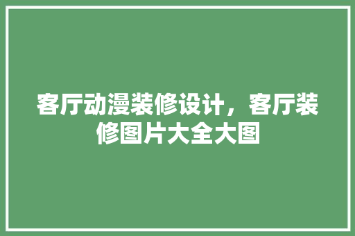 客厅动漫装修设计，客厅装修图片大全大图