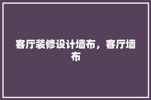 客厅装修设计墙布，客厅墙布