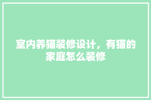 室内养猫装修设计，有猫的家庭怎么装修