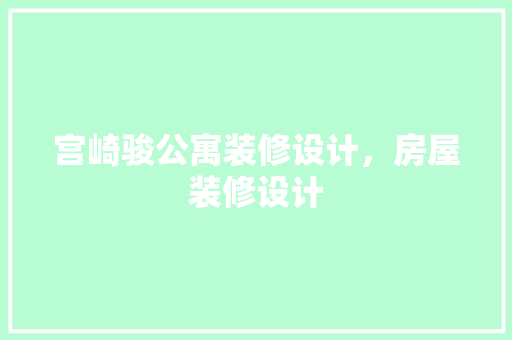 宫崎骏公寓装修设计，房屋装修设计 材料设备