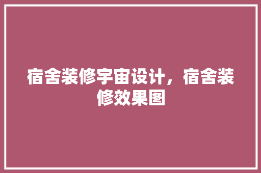 宿舍装修宇宙设计，宿舍装修效果图