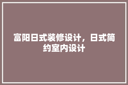 富阳日式装修设计，日式简约室内设计