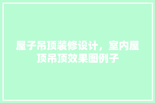 屋子吊顶装修设计，室内屋顶吊顶效果图例子 施工管理