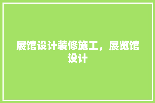 展馆设计装修施工，展览馆设计