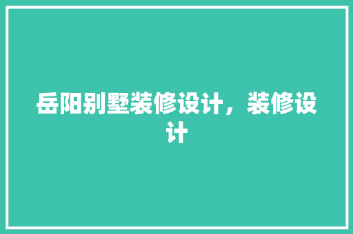 岳阳别墅装修设计，装修设计