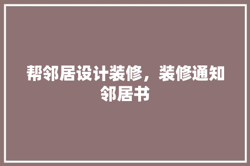 帮邻居设计装修，装修通知邻居书