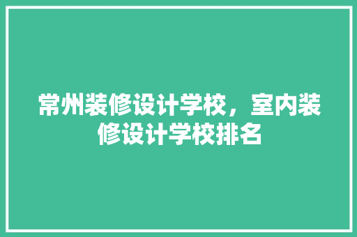 常州装修设计学校，室内装修设计学校排名