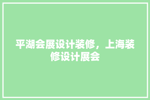 平湖会展设计装修，上海装修设计展会 工艺流程