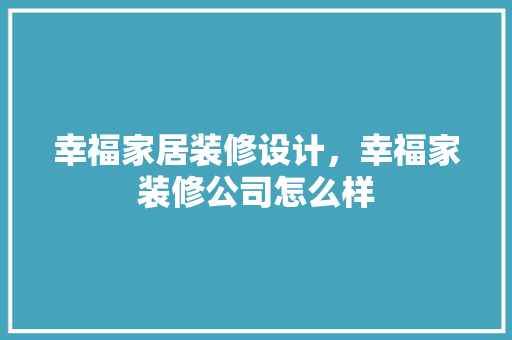 幸福家居装修设计，幸福家装修公司怎么样 住宅建筑设计