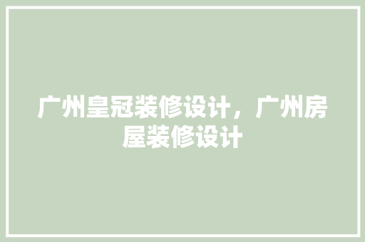 广州皇冠装修设计，广州房屋装修设计
