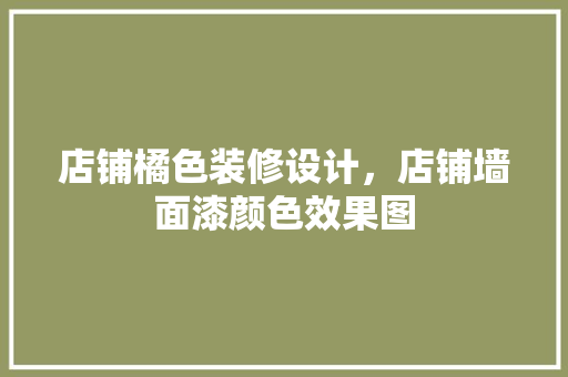 店铺橘色装修设计，店铺墙面漆颜色效果图 设计原则