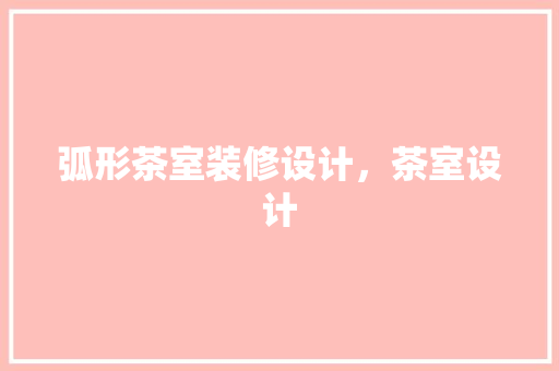弧形茶室装修设计，茶室设计