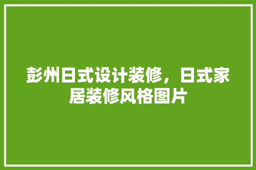 彭州日式设计装修，日式家居装修风格图片 住宅建筑设计