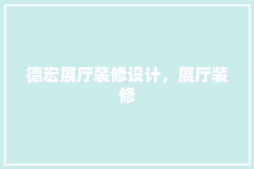 德宏展厅装修设计，展厅装修