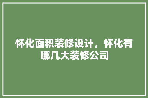 怀化面积装修设计，怀化有哪几大装修公司