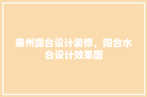 惠州露台设计装修，阳台水台设计效果图 住宅建筑设计