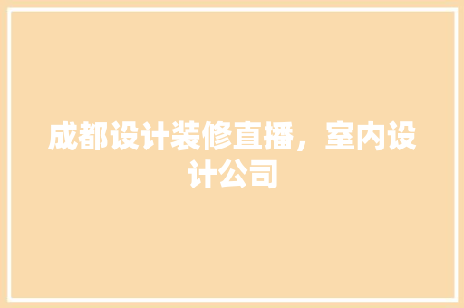 成都设计装修直播，室内设计公司