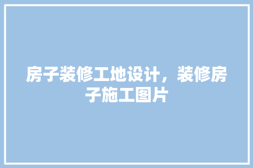 房子装修工地设计，装修房子施工图片