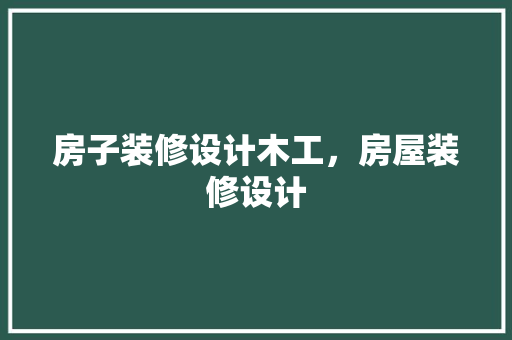 房子装修设计木工，房屋装修设计