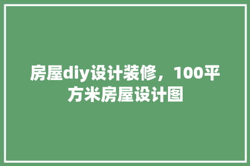 房屋diy设计装修，100平方米房屋设计图