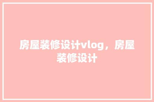 房屋装修设计vlog，房屋装修设计