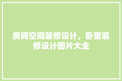 房间空间装修设计，卧室装修设计图片大全
