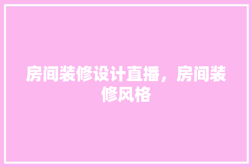 房间装修设计直播，房间装修风格 工艺流程